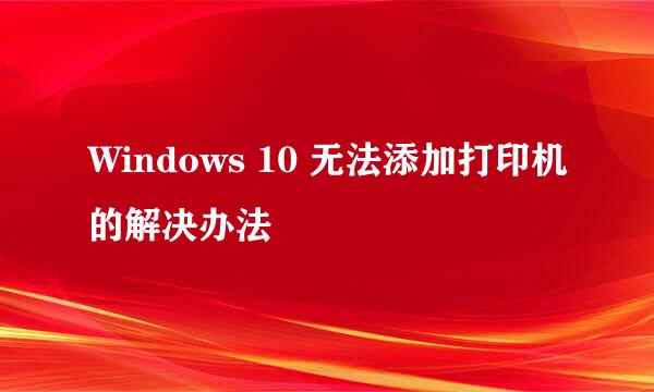 Windows 10 无法添加打印机的解决办法