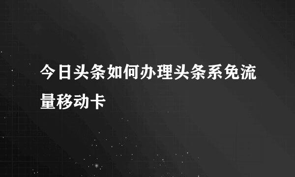 今日头条如何办理头条系免流量移动卡