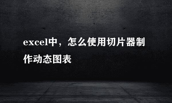 excel中，怎么使用切片器制作动态图表