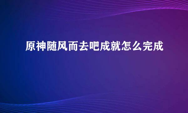 原神随风而去吧成就怎么完成
