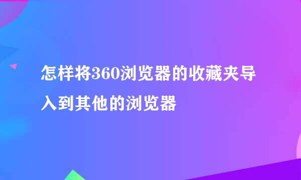 怎样将360浏览器的收藏夹导入到其他的浏览器
