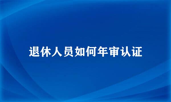 退休人员如何年审认证