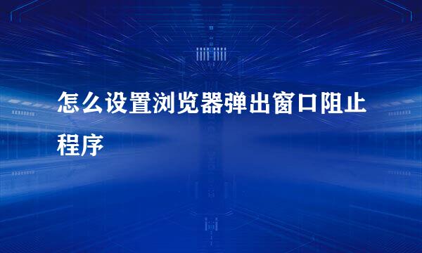 怎么设置浏览器弹出窗口阻止程序