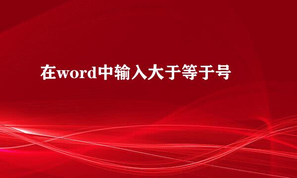 在word中输入大于等于号