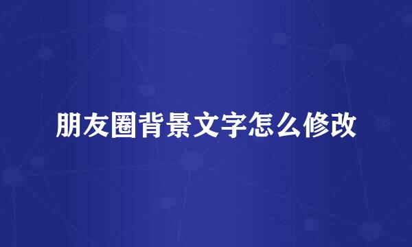 朋友圈背景文字怎么修改