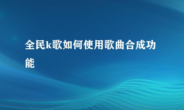 全民k歌如何使用歌曲合成功能