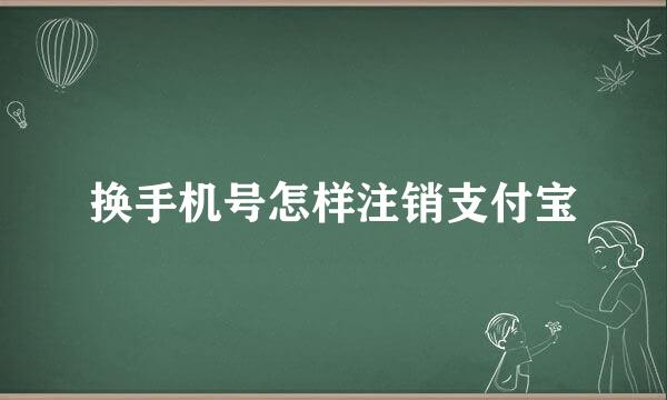 换手机号怎样注销支付宝