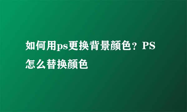 如何用ps更换背景颜色？PS怎么替换颜色