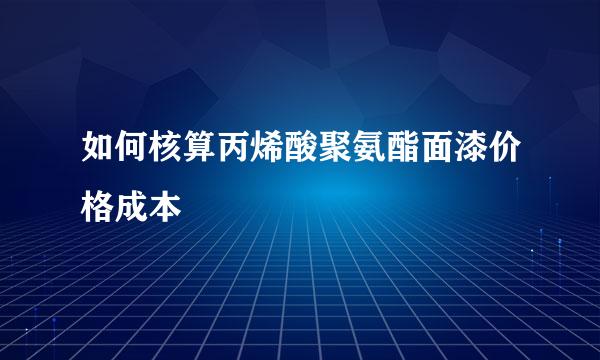 如何核算丙烯酸聚氨酯面漆价格成本