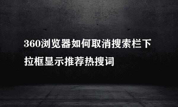 360浏览器如何取消搜索栏下拉框显示推荐热搜词