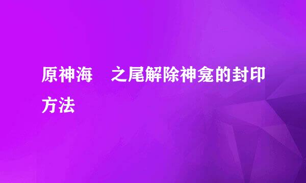 原神海祇之尾解除神龛的封印方法