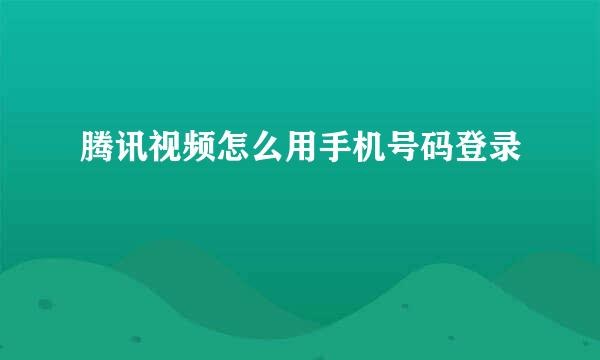腾讯视频怎么用手机号码登录