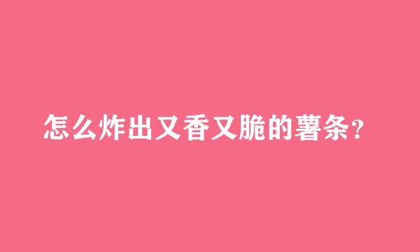 怎么炸出又香又脆的薯条？