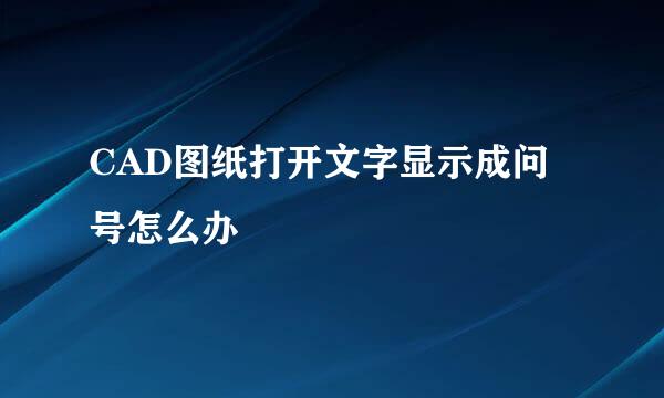 CAD图纸打开文字显示成问号怎么办