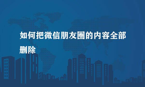 如何把微信朋友圈的内容全部删除