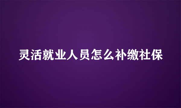 灵活就业人员怎么补缴社保