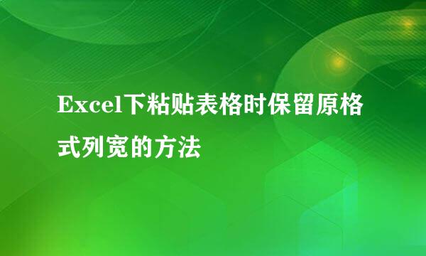 Excel下粘贴表格时保留原格式列宽的方法