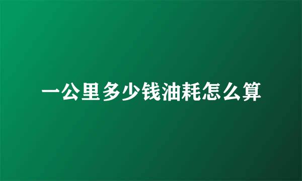 一公里多少钱油耗怎么算