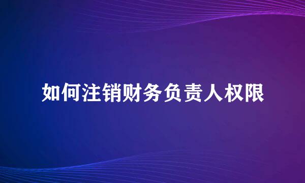 如何注销财务负责人权限