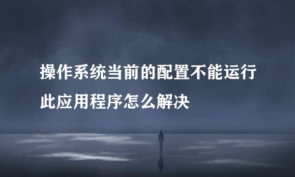 操作系统当前的配置不能运行此应用程序怎么解决