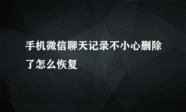 手机微信聊天记录不小心删除了怎么恢复