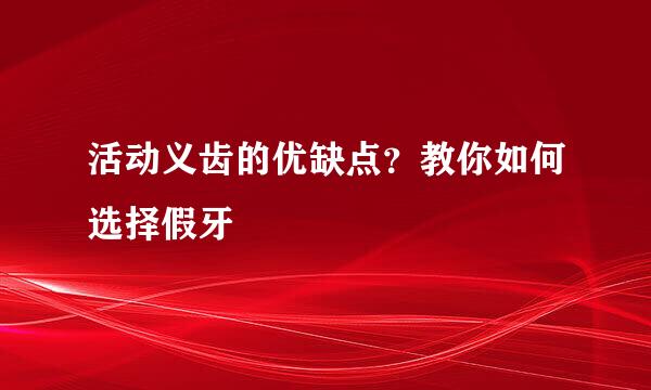 活动义齿的优缺点？教你如何选择假牙