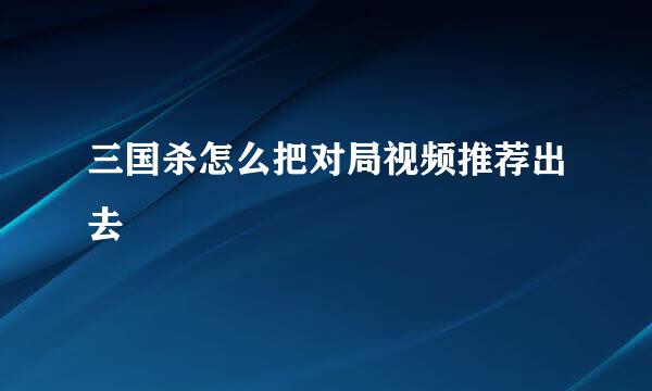 三国杀怎么把对局视频推荐出去