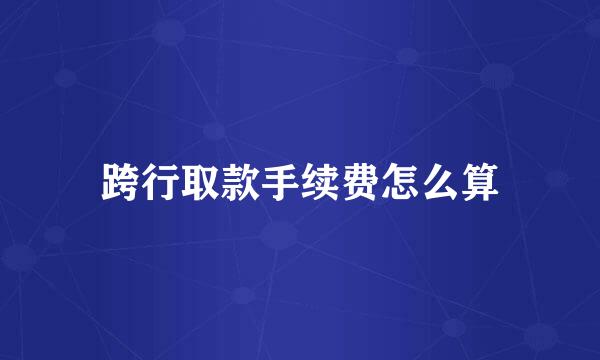 跨行取款手续费怎么算