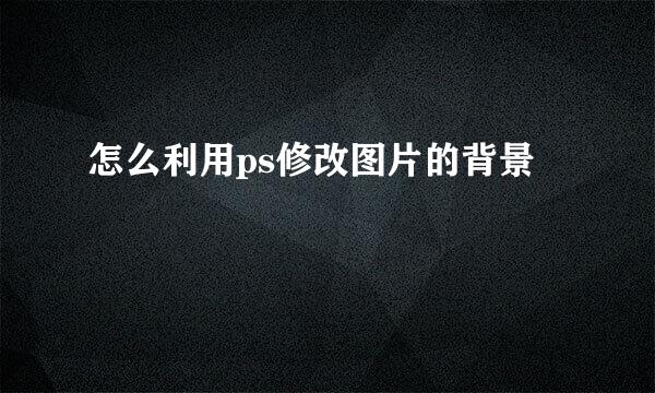 怎么利用ps修改图片的背景