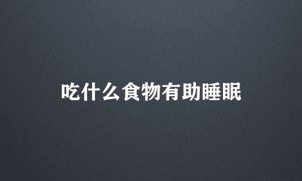 吃什么食物有助睡眠