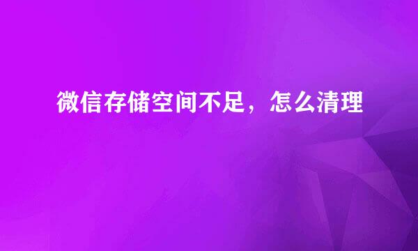 微信存储空间不足，怎么清理