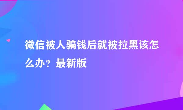 微信被人骗钱后就被拉黑该怎么办？最新版