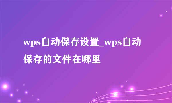 wps自动保存设置_wps自动保存的文件在哪里
