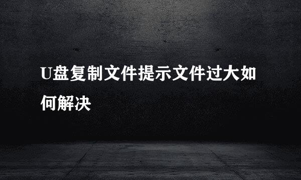 U盘复制文件提示文件过大如何解决