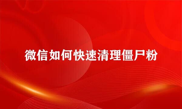 微信如何快速清理僵尸粉