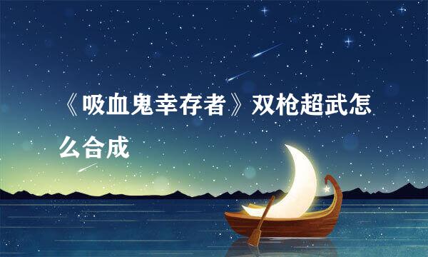 《吸血鬼幸存者》双枪超武怎么合成