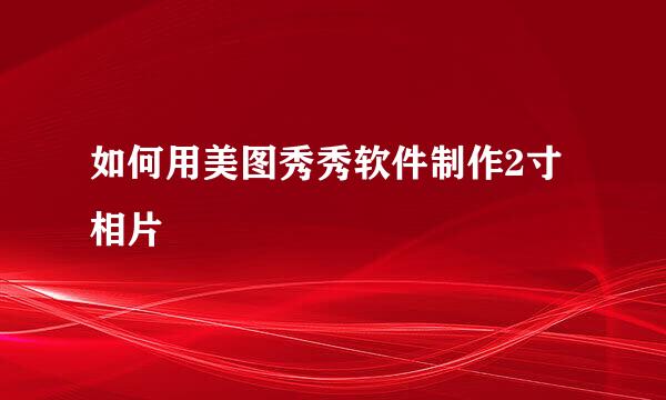 如何用美图秀秀软件制作2寸相片
