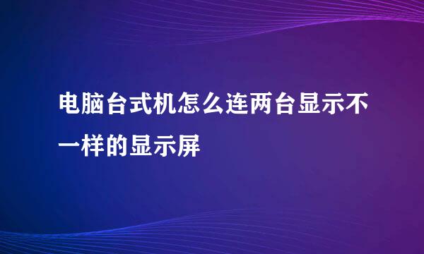 电脑台式机怎么连两台显示不一样的显示屏