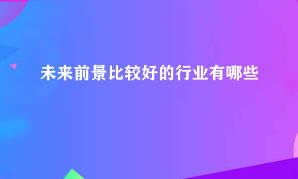 未来前景比较好的行业有哪些