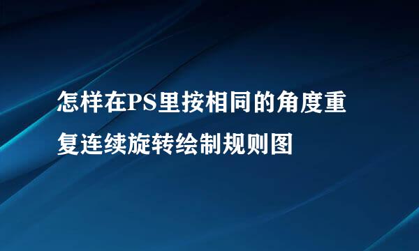怎样在PS里按相同的角度重复连续旋转绘制规则图