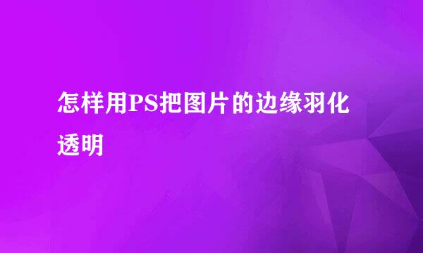 怎样用PS把图片的边缘羽化透明