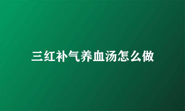 三红补气养血汤怎么做