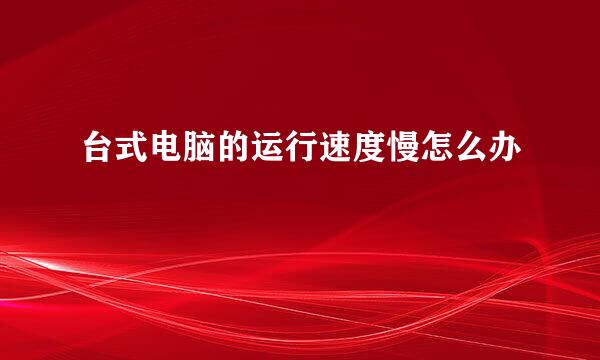 台式电脑的运行速度慢怎么办