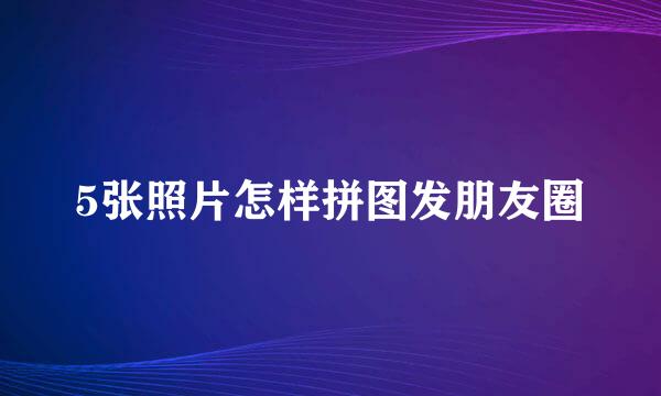 5张照片怎样拼图发朋友圈