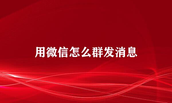 用微信怎么群发消息