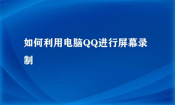 如何利用电脑QQ进行屏幕录制