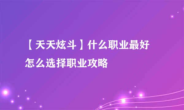 【天天炫斗】什么职业最好 怎么选择职业攻略