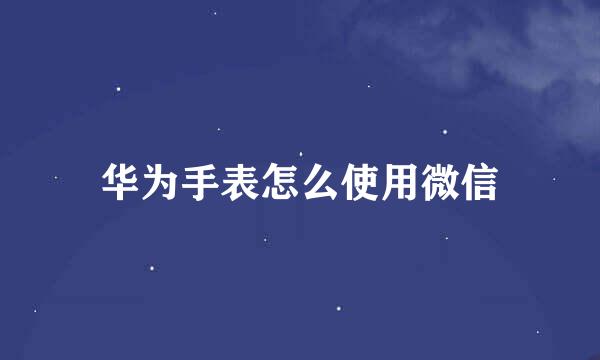 华为手表怎么使用微信