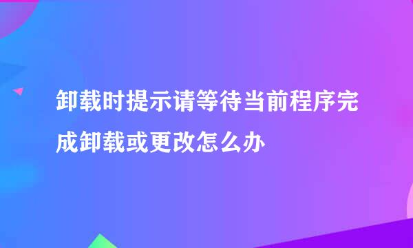 卸载时提示请等待当前程序完成卸载或更改怎么办