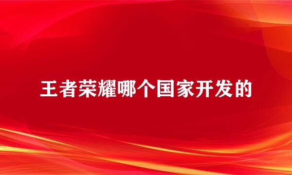 王者荣耀哪个国家开发的